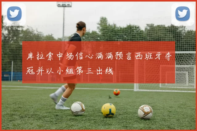 库拉索中场信心满满预言西班牙夺冠并以小组第三出线