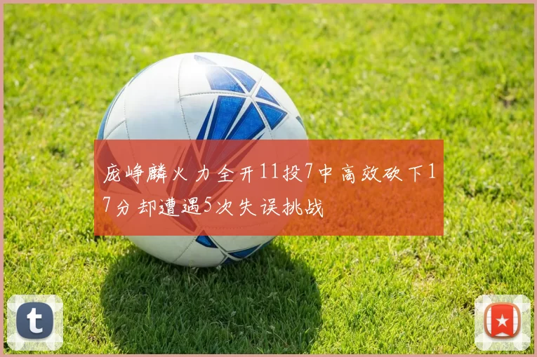 庞峥麟火力全开11投7中高效砍下17分却遭遇5次失误挑战