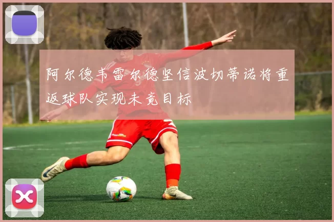 阿尔德韦雷尔德坚信波切蒂诺将重返球队实现未竟目标