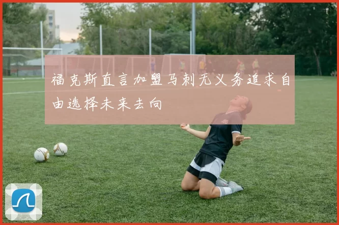 福克斯直言加盟马刺无义务追求自由选择未来去向