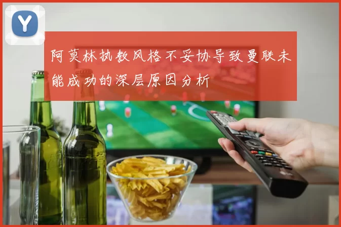 阿莫林执教风格不妥协导致曼联未能成功的深层原因分析