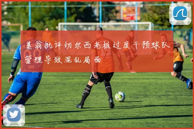 基翁批评切尔西老板过度干预球队管理导致混乱局面