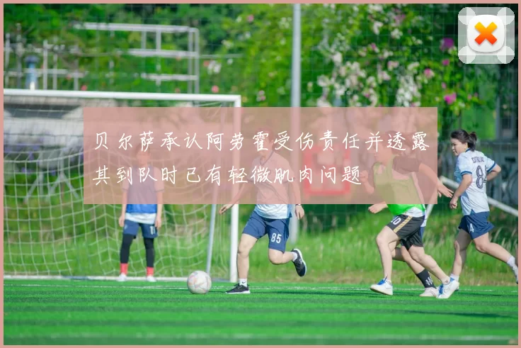 贝尔萨承认阿劳霍受伤责任并透露其到队时已有轻微肌肉问题