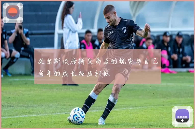 皮尔斯谈唐斯交易后的蜕变与自己当年的成长经历相似