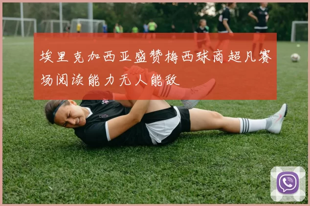 埃里克加西亚盛赞梅西球商超凡赛场阅读能力无人能敌
