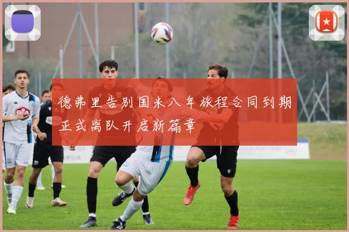 德弗里告别国米八年旅程合同到期正式离队开启新篇章