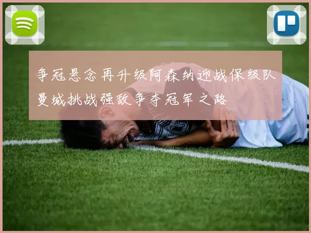 争冠悬念再升级阿森纳迎战保级队曼城挑战强敌争夺冠军之路