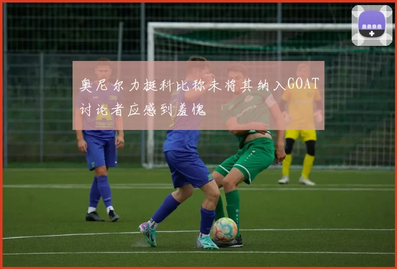 奥尼尔力挺科比称未将其纳入GOAT讨论者应感到羞愧