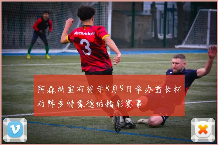 阿森纳宣布将于8月9日举办酋长杯对阵多特蒙德的精彩赛事