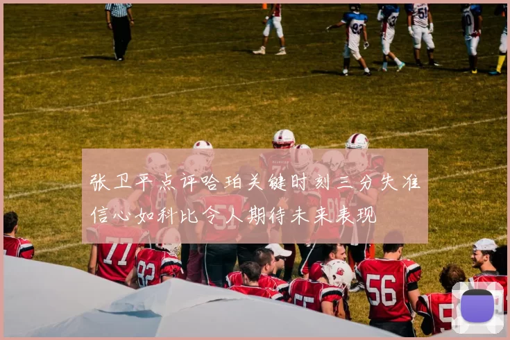 张卫平点评哈珀关键时刻三分失准信心如科比令人期待未来表现