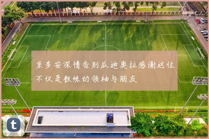 京多安深情告别瓜迪奥拉感谢这位不仅是教练的领袖与朋友