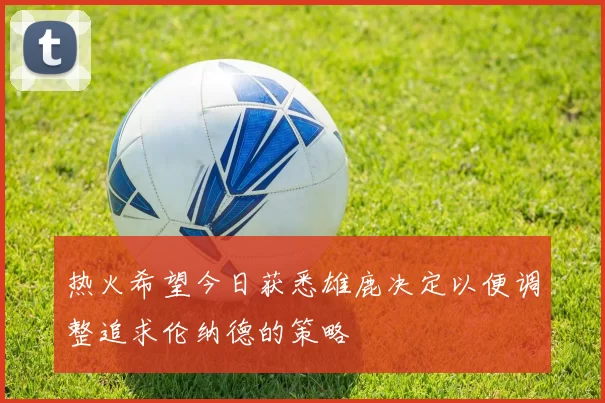 热火希望今日获悉雄鹿决定以便调整追求伦纳德的策略