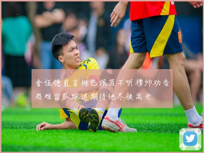 舍伍德直言姆巴佩若不听穆帅劝告恐难留队球迷期待他尽快离开