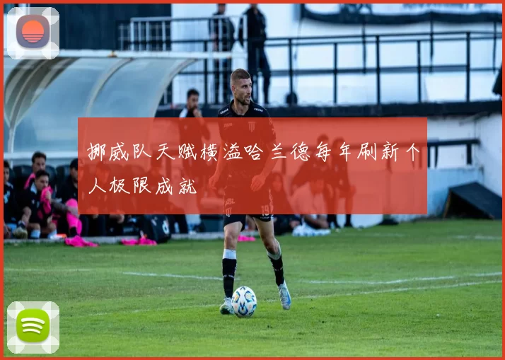 挪威队天赋横溢哈兰德每年刷新个人极限成就