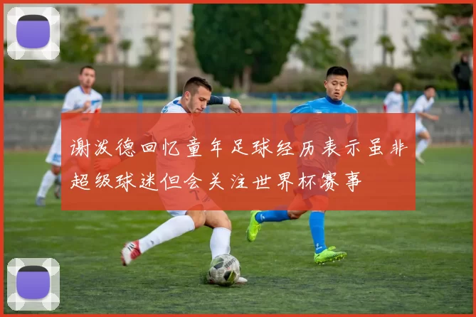 谢泼德回忆童年足球经历表示虽非超级球迷但会关注世界杯赛事