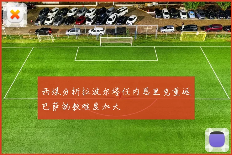 西媒分析拉波尔塔任内恩里克重返巴萨执教难度加大
