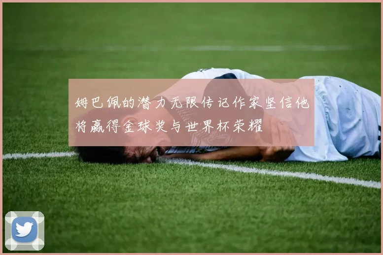 姆巴佩的潜力无限传记作家坚信他将赢得金球奖与世界杯荣耀