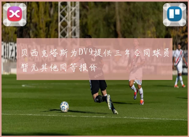 贝西克塔斯为DV9提供三年合同球员暂无其他同等报价