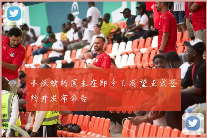 齐沃续约国米在即今日有望正式签约并发布公告