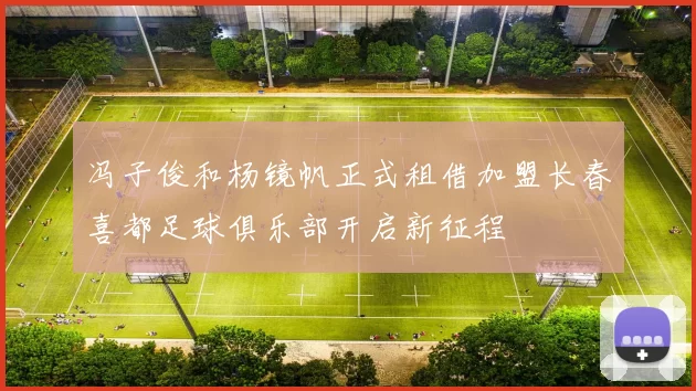 冯子俊和杨镜帆正式租借加盟长春喜都足球俱乐部开启新征程