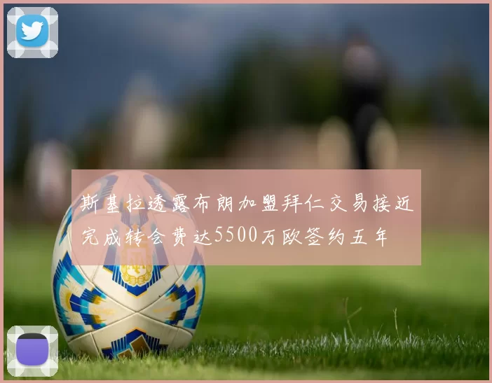 斯基拉透露布朗加盟拜仁交易接近完成转会费达5500万欧签约五年