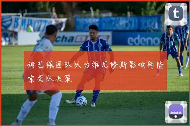 姆巴佩团队认为维尼修斯影响阿隆索离队决策